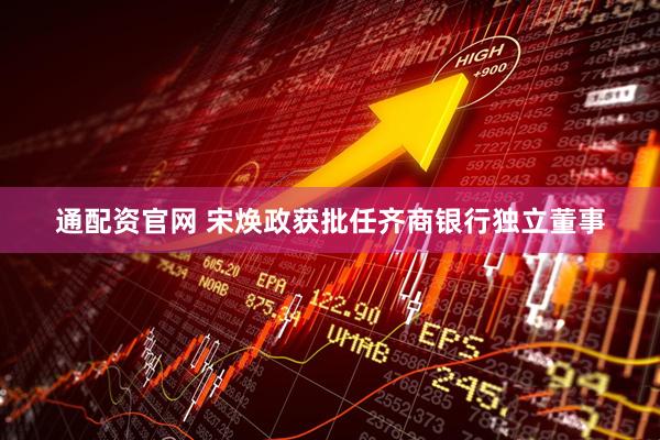 通配资官网 宋焕政获批任齐商银行独立董事
