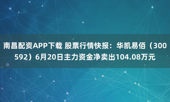 南昌配资APP下载 股票行情快报:华凯易佰(300592)6月20日主力资金净卖出104.08万元