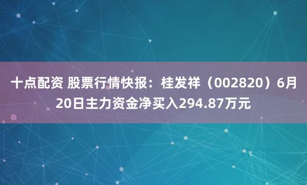 十点配资 股票行情快报:桂发祥(002820)6月20日主力资金净买入294.87万元