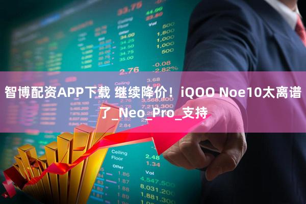 智博配资APP下载 继续降价!iQOO Noe10太离谱了_Neo_Pro_支持