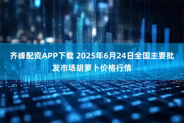 齐峰配资APP下载 2025年6月24日全国主要批发市场胡萝卜价格行情