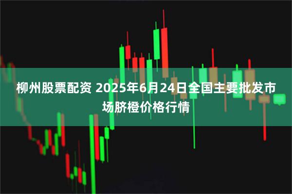 柳州股票配资 2025年6月24日全国主要批发市场脐橙价格行情