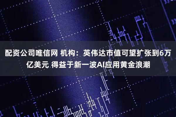 配资公司唯信网 机构：英伟达市值可望扩张到6万亿美元 得益于新一波AI应用黄金浪潮