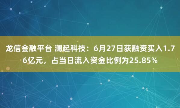 龙信金融平台 澜起科技:6月27日获融资买入1.76亿元,占当日流入资金比例为25.85%