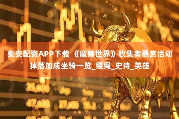 秦安配资APP下载 《魔兽世界》收集者悬赏活动掉落加成坐骑一览_缰绳_史诗_英雄