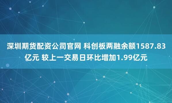 深圳期货配资公司官网 科创板两融余额1587.83亿元 较上一交易日环比增加1.99亿元