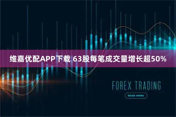 维嘉优配APP下载 63股每笔成交量增长超50%
