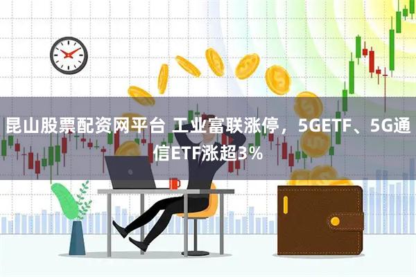 昆山股票配资网平台 工业富联涨停,5GETF、5G通信ETF涨超3%