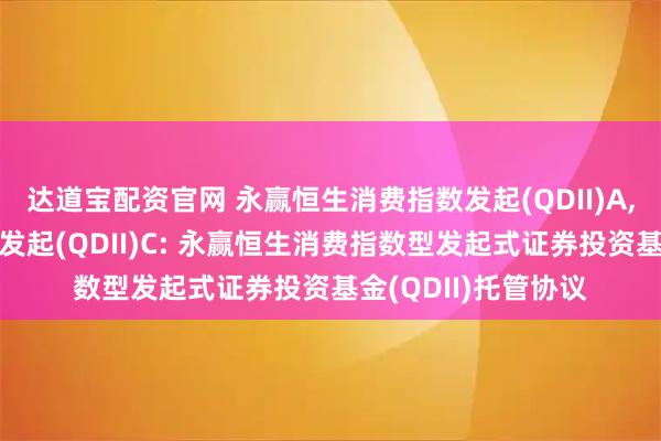 达道宝配资官网 永赢恒生消费指数发起(QDII)A,永赢恒生消费指数发起(QDII)C: 永赢恒生消费指数型发起式证券投资基金(QDII)托管协议