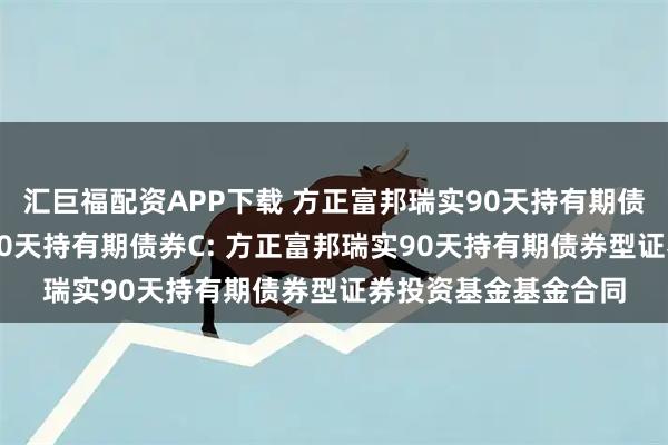 汇巨福配资APP下载 方正富邦瑞实90天持有期债券A,方正富邦瑞实90天持有期债券C: 方正富邦瑞实90天持有期债券型证券投资基金基金合同