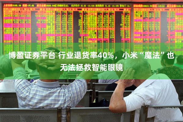 博盈证券平台 行业退货率40%，小米“魔法”也无法拯救智能眼镜