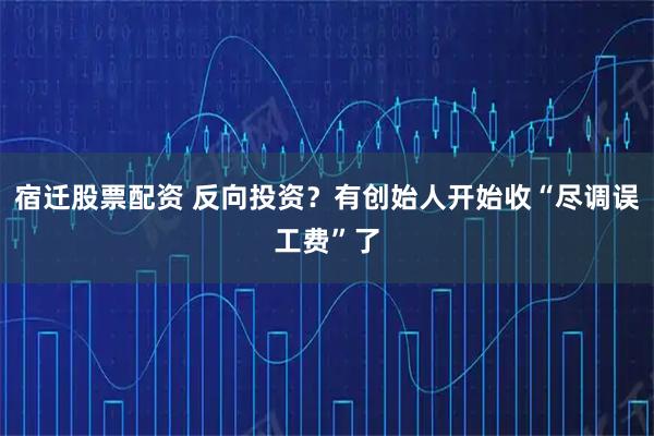 宿迁股票配资 反向投资？有创始人开始收“尽调误工费”了