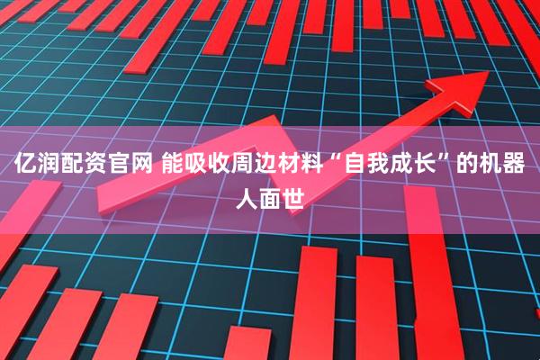 亿润配资官网 能吸收周边材料“自我成长”的机器人面世