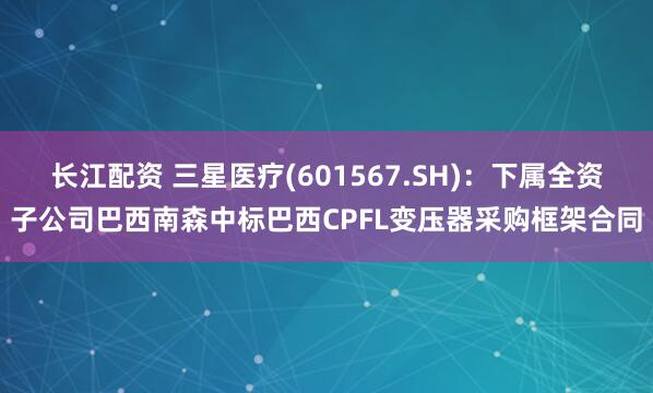 长江配资 三星医疗(601567.SH):下属全资子公司巴西南森中标巴西CPFL变压器采购框架合同