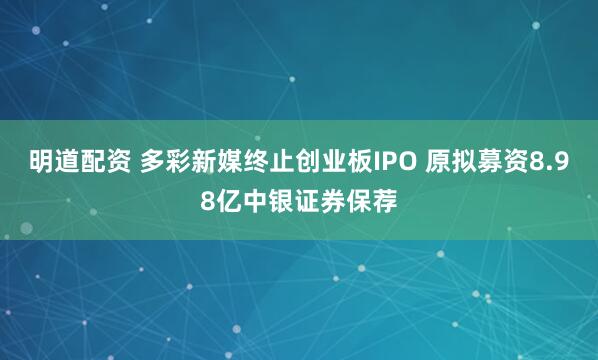明道配资 多彩新媒终止创业板IPO 原拟募资8.98亿中银证券保荐