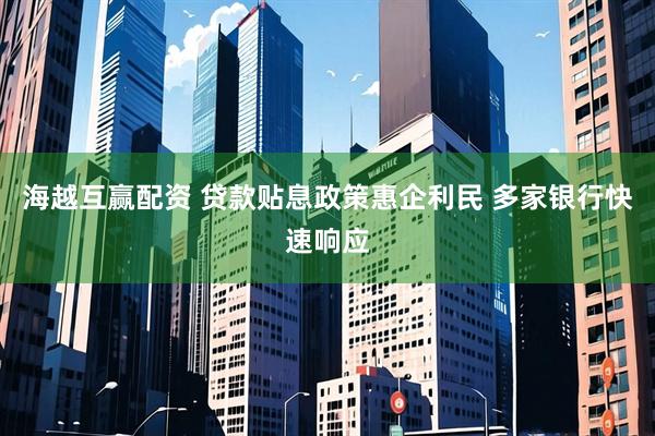 海越互赢配资 贷款贴息政策惠企利民 多家银行快速响应