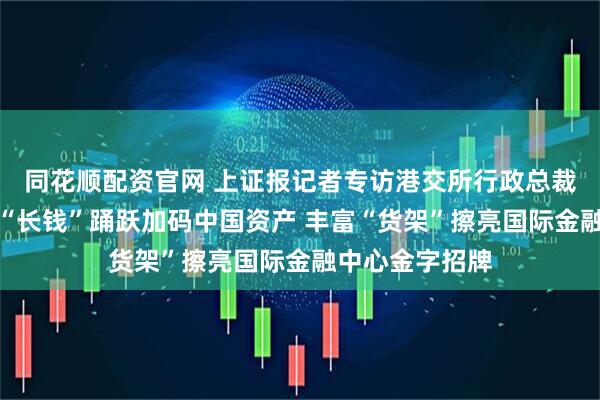 同花顺配资官网 上证报记者专访港交所行政总裁陈翊庭：海外“长钱”踊跃加码中国资产 丰富“货架”擦亮国际金融中心金字招牌