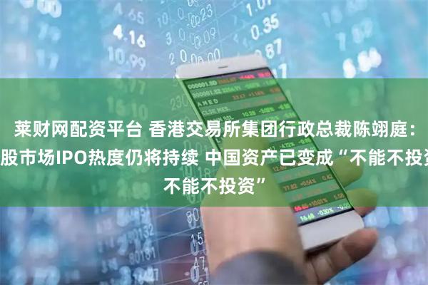 莱财网配资平台 香港交易所集团行政总裁陈翊庭： 港股市场IPO热度仍将持续 中国资产已变成“不能不投资”