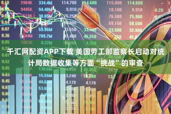 千汇网配资APP下载 美国劳工部监察长启动对统计局数据收集等方面“挑战”的审查