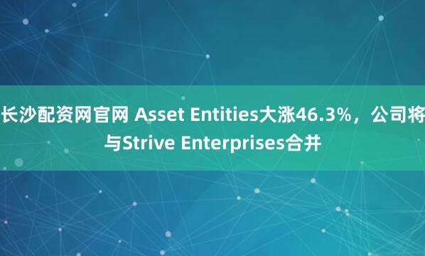 长沙配资网官网 Asset Entities大涨46.3%，公司将与Strive Enterprises合并