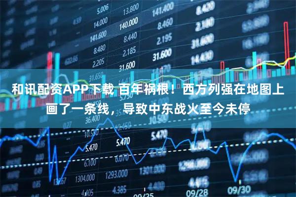 和讯配资APP下载 百年祸根!西方列强在地图上画了一条线,导致中东战火至今未停