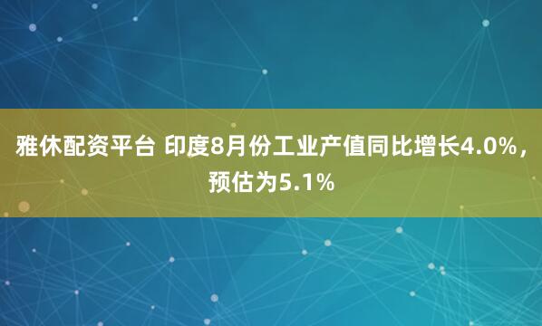 雅休配资平台 印度8月份工业产值同比增长4.0%，预估为5.1%
