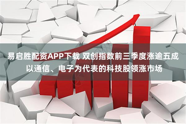 易启胜配资APP下载 双创指数前三季度涨逾五成 以通信、电子为代表的科技股领涨市场
