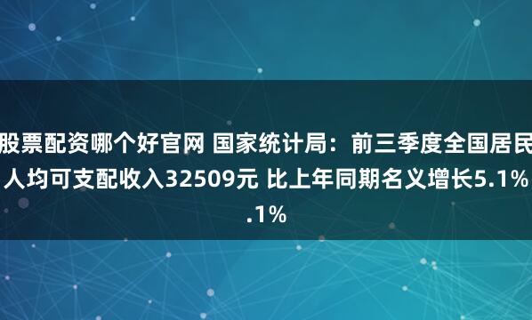 股票配资哪个好官网 国家统计局:前三季度全国居民人均可支配收入32509元 比上年同期名义增长5.1%
