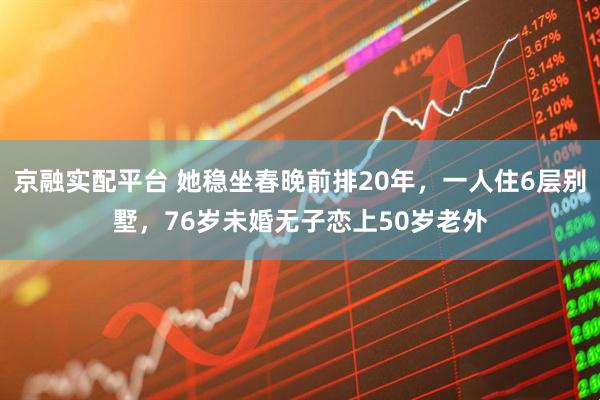 京融实配平台 她稳坐春晚前排20年,一人住6层别墅,76岁未婚无子恋上50岁老外