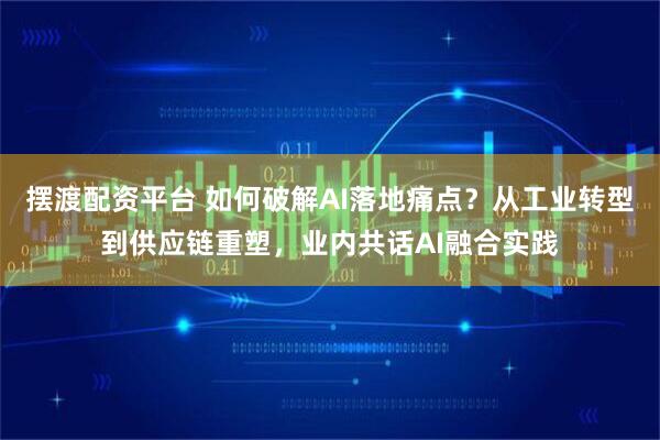 摆渡配资平台 如何破解AI落地痛点？从工业转型到供应链重塑，业内共话AI融合实践