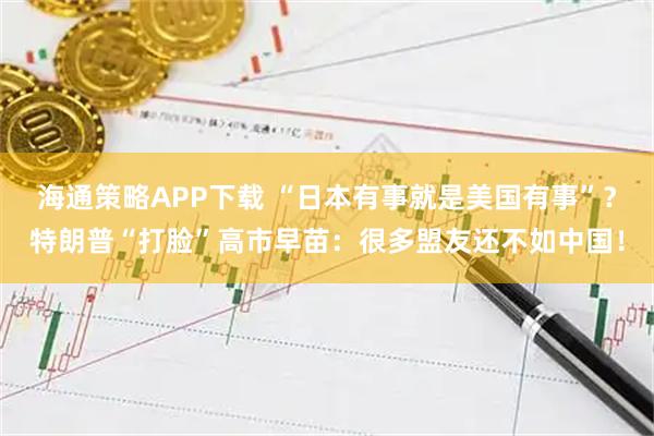 海通策略APP下载 “日本有事就是美国有事”？特朗普“打脸”高市早苗：很多盟友还不如中国！