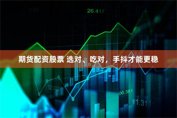 期货配资股票 选对、吃对，手抖才能更稳