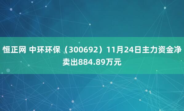 恒正网 中环环保（300692）11月24日主力资金净卖出884.89万元