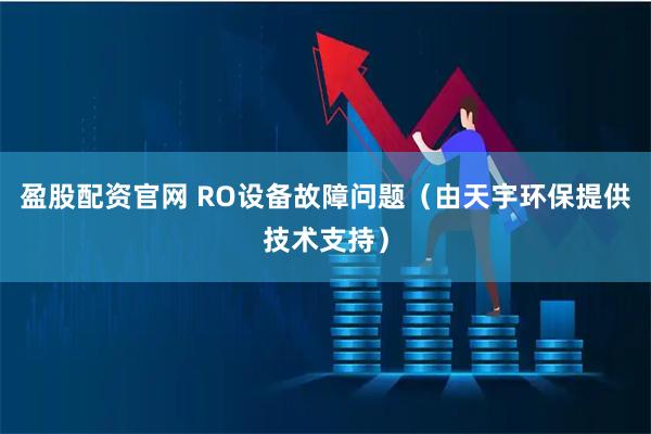 盈股配资官网 RO设备故障问题（由天宇环保提供技术支持）