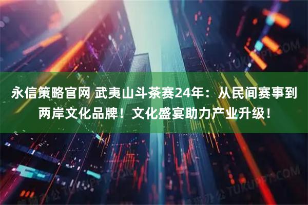 永信策略官网 武夷山斗茶赛24年：从民间赛事到两岸文化品牌！文化盛宴助力产业升级！