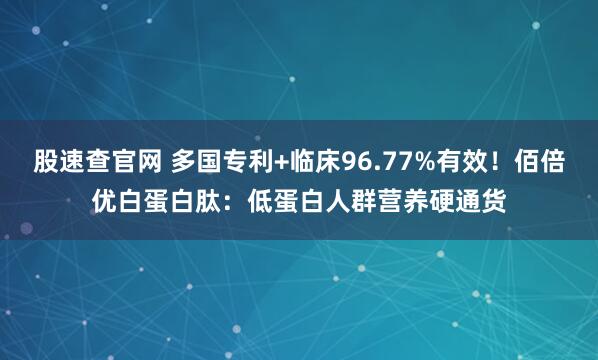 股速查官网 多国专利+临床96.77%有效！佰倍优白蛋白肽：低蛋白人群营养硬通货