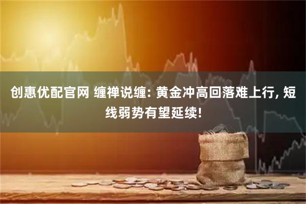 创惠优配官网 缠禅说缠: 黄金冲高回落难上行, 短线弱势有望延续!