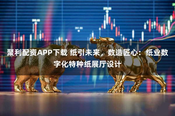 聚利配资APP下载 纸引未来，数造匠心：纸业数字化特种纸展厅设计