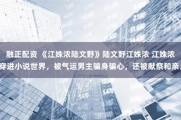 融正配资 《江姝浓陆文野》陆文野江姝浓 江姝浓穿进小说世界，被气运男主骗身骗心，还被献祭和亲。