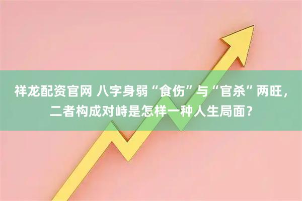祥龙配资官网 八字身弱“食伤”与“官杀”两旺，二者构成对峙是怎样一种人生局面？