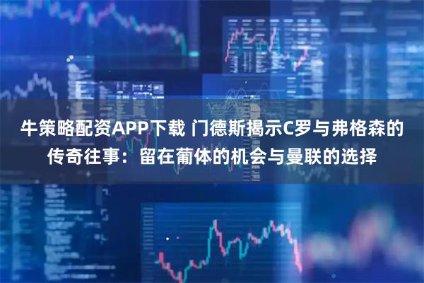 牛策略配资APP下载 门德斯揭示C罗与弗格森的传奇往事：留在葡体的机会与曼联的选择