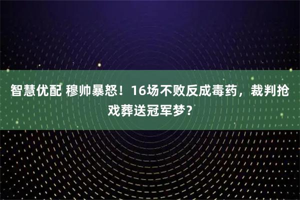 智慧优配 穆帅暴怒！16场不败反成毒药，裁判抢戏葬送冠军梦？