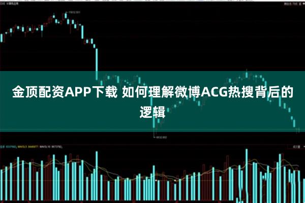 金顶配资APP下载 如何理解微博ACG热搜背后的逻辑
