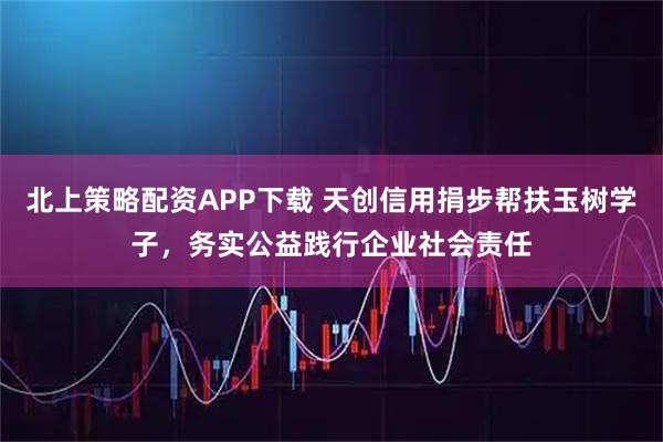 北上策略配资APP下载 天创信用捐步帮扶玉树学子，务实公益践行企业社会责任
