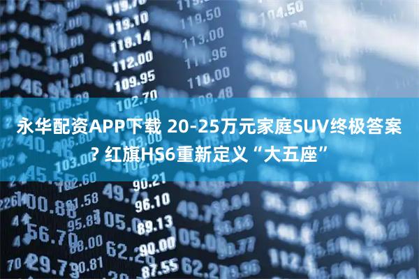 永华配资APP下载 20-25万元家庭SUV终极答案? 红旗HS6重新定义“大五座”