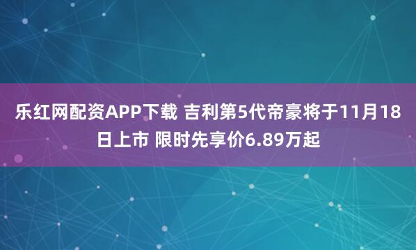 乐红网配资APP下载 吉利第5代帝豪将于11月18日上市 限时先享价6.89万起