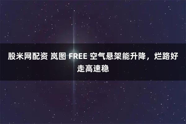 股米网配资 岚图 FREE 空气悬架能升降，烂路好走高速稳
