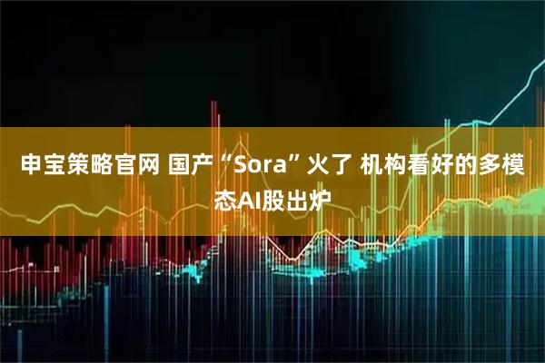 申宝策略官网 国产“Sora”火了 机构看好的多模态AI股出炉