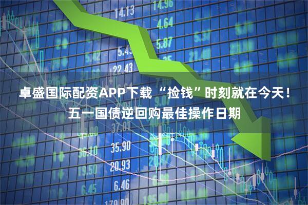 卓盛国际配资APP下载 “捡钱”时刻就在今天！五一国债逆回购最佳操作日期