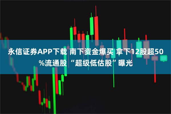 永信证券APP下载 南下资金爆买 拿下12股超50%流通股 “超级低估股”曝光